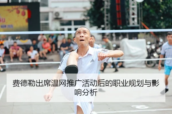 费德勒出席温网推广活动后的职业规划与影响分析
