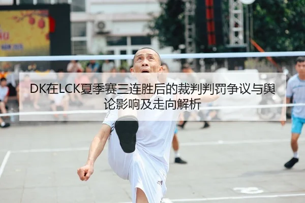 DK在LCK夏季赛三连胜后的裁判判罚争议与舆论影响及走向解析