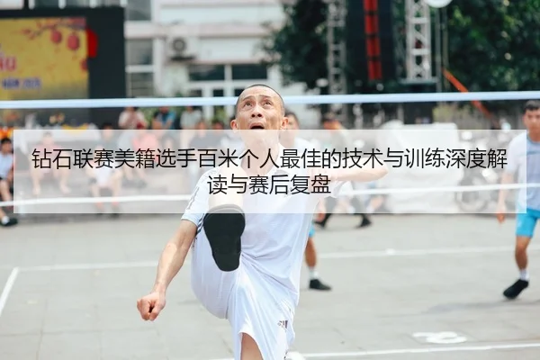 钻石联赛美籍选手百米个人最佳的技术与训练深度解读与赛后复盘