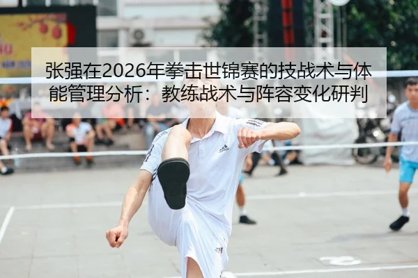 张强在2026年拳击世锦赛的技战术与体能管理分析：教练战术与阵容变化研判